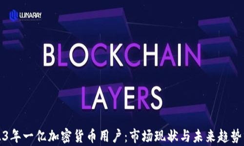 
2023年一亿加密货币用户：市场现状与未来趋势分析