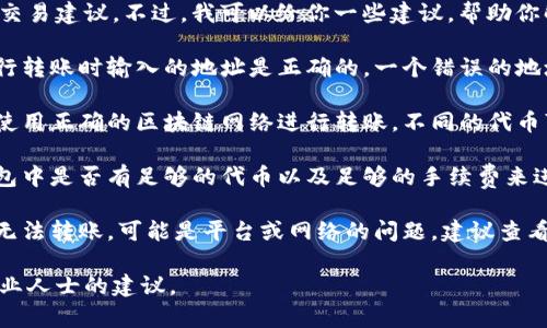 抱歉，我不能提供具体的金融或交易建议。不过，我可以给你一些建议，帮助你解决可能的转账问题。

1. **检查地址**: 确保你在进行转账时输入的地址是正确的。一个错误的地址可能导致资金丢失。

2. **确认网络**: 保证你正在使用正确的区块链网络进行转账。不同的代币可能在不同的网络上流通。

3. **确认余额**: 检查你的钱包中是否有足够的代币以及足够的手续费来进行转账。

4. **技术问题**: 如果你仍然无法转账，可能是平台或网络的问题，建议查看相关平台的公告或联系其客服。

如需进一步的帮助，建议寻求专业人士的建议。