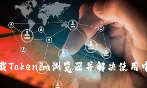 如何快速下载Tokenim浏览器并解决使用中的常见问题