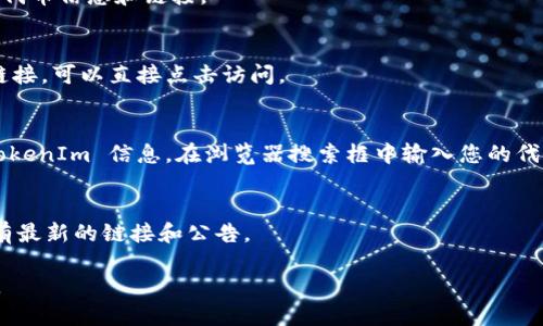 要查看 TokenIm 链接或相关信息，您可以按照以下步骤进行：

1. **访问 TokenIm 网站**：
   打开浏览器，输入 TokenIm 的官方网站地址，或者通过搜索引擎搜索“TokenIm”。

2. **使用钱包应用**：
   如果您已经下载并安装了 TokenIm 钱包应用，可以直接在应用中查看您的代币信息和链接。

3. **查看交易记录**：
   在 TokenIm 钱包中，您可以查看过去的交易记录，这里会包含相应的交易链接，可以直接点击访问。

4. **查找区块链浏览器**：
   您还可以使用区块链浏览器（如 Etherscan、BscScan 等）来查找相关的 TokenIm 信息。在浏览器搜索框中输入您的代币合约地址或钱包地址，然后点击搜索，就可以看到所有相关的交易信息和链接。

5. **社交媒体和社区**：
   访问 TokenIm 的官方社交媒体页面（如 Twitter、Telegram 等），常常会有最新的链接和公告。

如果您有具体的代币地址或特定的需求，可以告诉我，我可以提供更具体的帮助。