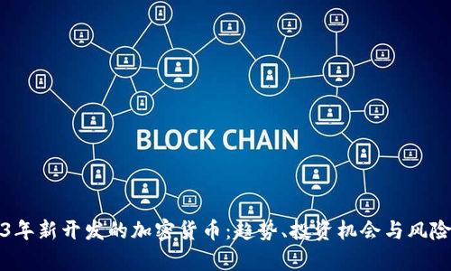 2023年新开发的加密货币：趋势、投资机会与风险分析