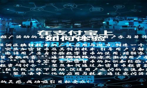 以下是一些关于加密货币推广活动的名字建议，旨在吸引用户参与并传达活动的目的：

1. **“区块链狂欢节”**：强调区块链技术的广泛应用与潜力，创造一个节日氛围。
2. **“加密创新博览会”**：突显加密货币及其创新技术，引导用户了解新趋势。
3. **“数字货币体验日”**：邀请用户亲身体验数字货币的使用，增强参与感。
4. **“投资未来——加密货币挑战赛”**：通过游戏化的方式激励用户参与，提高互动性。
5. **“加密货币知识分享会”**：邀请专家分享加密货币的知识和经验，提升受众的认知与参与度。
6. **“挖掘财富——加密投资研讨会”**：聚焦如何通过加密货币投资获得收益。
7. **“虚拟货币同行路”**：组织线上线下活动，促进用户之间的交流和理解。
8. **“去中心化科技之夜”**：聚焦去中心化的应用与技术，通过夜间活动吸引不同用户。

希望这些名字能够激发您的灵感，成功吸引目标受众！