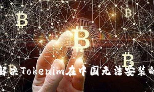 如何解决Tokenim在中国无法安装的问题