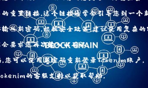 要重置Tokenim的密码，请遵循以下步骤：

1. **访问Tokenim网站**：通过浏览器打开Tokenim的官方网站。

2. **点击“登录”**：在首页或导航栏中找到并点击“登录”按钮。

3. **选择“忘记密码？”**：在登录页面，您会看到一个“忘记密码？”的链接。点击这个链接。

4. **输入注册邮箱**：系统会要求您输入与您的Tokenim帐户关联的电子邮箱地址。确保输入正确。

5. **检查您的邮箱**：提交电子邮件后，检查您的邮箱。Tokenim将向您发送一封重置密码的邮件。请注意查找垃圾邮件或其他文件夹。

6. **点击重置链接**：找到邮件后，点击其中的重置链接。这个链接通常会引导您到一个新的页面。

7. **设置新密码**：在新的页面上，您将能够输入新密码。根据安全政策，建议使用复杂的密码。

8. **确认新密码**：输入新密码后，系统可能会要求您再次输入以确认。

9. **保存更改并登录**：完成后，保存新密码，您可以使用新密码重新登录Tokenim账户。

如果在重置过程中遇到任何问题，建议联系Tokenim的客服支持以获取帮助。