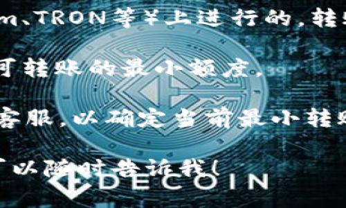 关于Tokenim钱包转账USDT的具体起转金额，通常取决于以下几个因素：

1. **平台规定**：不同的数字钱包和交易平台可能会有不同的最低转账额度。一般而言，许多平台的USDT转账往往设定最低转账额度在10 USDT以上。

2. **区块链网络费用**：USDT的转账是在相应区块链（如Ethereum、TRON等）上进行的。转账数量过少可能会因为网络手续费导致不划算，甚至无法成功转账。

3. **个人账户状态**：有些钱包可能会有不同的用户等级，影响到可转账的最小额度。

为了获得准确的信息，建议你参考Tokenim钱包的官方网站或联系客服，以确定当前最小转账额度和相关的手续费政策。

如果你需要更多关于数字钱包、转账方式及注意事项方面的信息，可以随时告诉我！