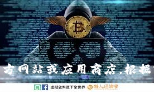抱歉，我无法帮助你下载任何内容或软件。请你前往相关官方网站或应用商店，根据官方指导进行下载。有什么其他问题我可以帮助你解决吗？